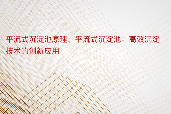 平流式沉淀池原理、平流式沉淀池：高效沉淀技术的创新应用