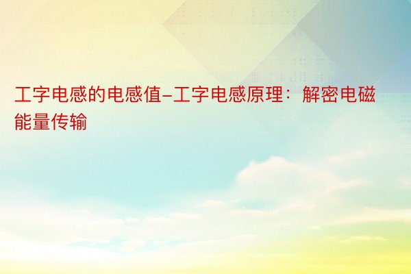 工字电感的电感值-工字电感原理：解密电磁能量传输